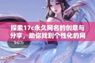 探索17c永久网名的创意与分享，助你找到个性化的网络身份