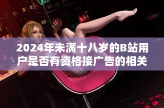 2024年未满十八岁的B站用户是否有资格接广告的相关规定详解