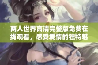 两人世界高清完整版免费在线观看，感受爱情的独特魅力与故事深度