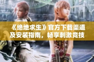 《绝地求生》官方下载渠道及安装指南，畅享刺激竞技体验的攻略分享