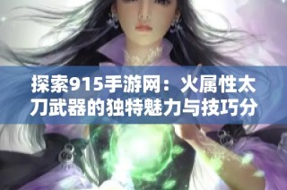 探索915手游网：火属性太刀武器的独特魅力与技巧分享
