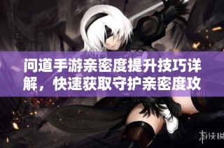 问道手游亲密度提升技巧详解，快速获取守护亲密度攻略