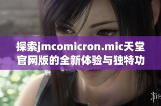 探索jmcomicron.mic天堂官网版的全新体验与独特功能介绍