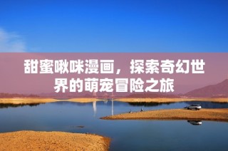 甜蜜啾咪漫画，探索奇幻世界的萌宠冒险之旅