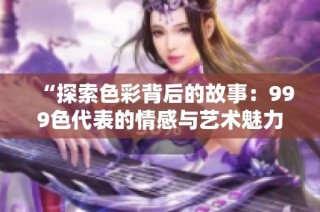 “探索色彩背后的故事：999色代表的情感与艺术魅力”