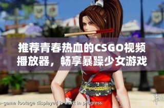 推荐青春热血的CSGO视频播放器，畅享暴躁少女游戏精彩时刻