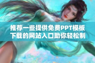 推荐一些提供免费PPT模板下载的网站入口助你轻松制作精美幻灯片