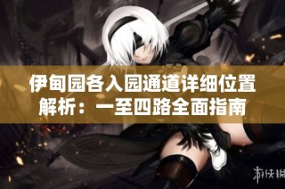 伊甸园各入园通道详细位置解析：一至四路全面指南