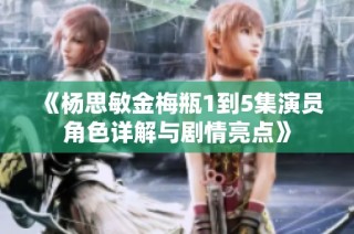 《杨思敏金梅瓶1到5集演员角色详解与剧情亮点》