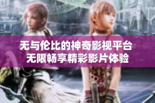 无与伦比的神奇影视平台 无限畅享精彩影片体验