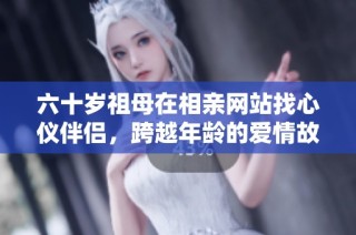 六十岁祖母在相亲网站找心仪伴侣，跨越年龄的爱情故事