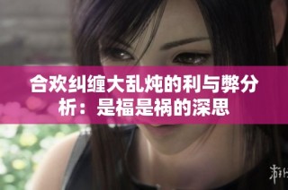 合欢纠缠大乱炖的利与弊分析：是福是祸的深思