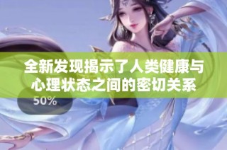全新发现揭示了人类健康与心理状态之间的密切关系