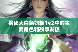 揭秘大白兔奶糖1v2中的主要角色和故事发展