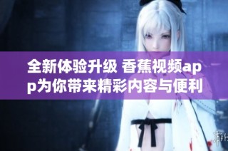 全新体验升级 香蕉视频app为你带来精彩内容与便利功能