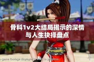 骨科1v2大结局揭示的深情与人生抉择盘点