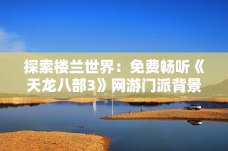 探索楼兰世界：免费畅听《天龙八部3》网游门派背景音乐