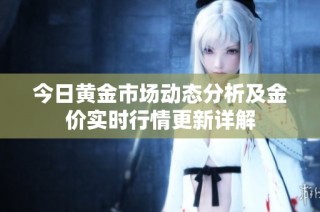 今日黄金市场动态分析及金价实时行情更新详解