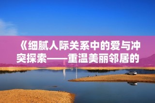 《细腻人际关系中的爱与冲突探索——重温美丽邻居的故事》
