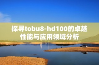 探寻tobu8-hd100的卓越性能与应用领域分析