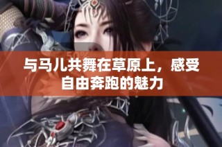 与马儿共舞在草原上，感受自由奔跑的魅力