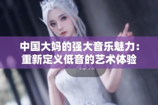 中国大妈的强大音乐魅力：重新定义低音的艺术体验