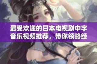 最受欢迎的日本电视剧中字音乐视频推荐，带你领略经典之美