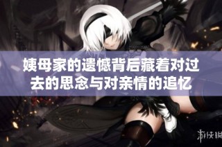 姨母家的遗憾背后藏着对过去的思念与对亲情的追忆