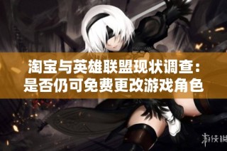 淘宝与英雄联盟现状调查：是否仍可免费更改游戏角色名称