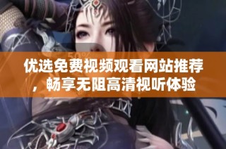 优选免费视频观看网站推荐，畅享无阻高清视听体验