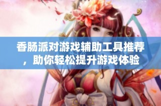 香肠派对游戏辅助工具推荐，助你轻松提升游戏体验