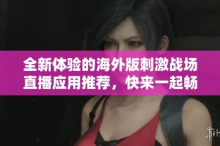 全新体验的海外版刺激战场直播应用推荐，快来一起畅玩吧！