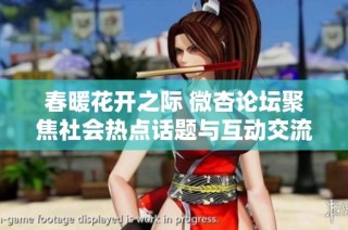 春暖花开之际 微杏论坛聚焦社会热点话题与互动交流