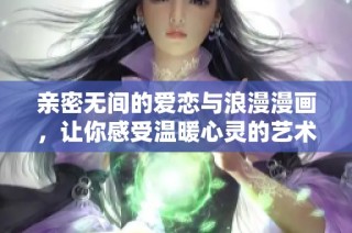 亲密无间的爱恋与浪漫漫画，让你感受温暖心灵的艺术之旅