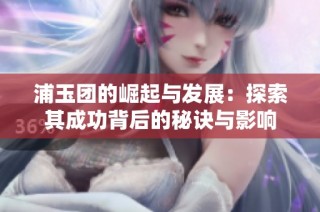 浦玉团的崛起与发展：探索其成功背后的秘诀与影响