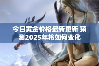 今日黄金价格最新更新 预测2025年将如何变化