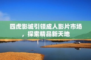 四虎影城引领成人影片市场，探索精品新天地