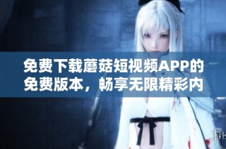 免费下载蘑菇短视频APP的免费版本，畅享无限精彩内容与互动体验