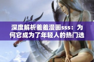 深度解析羞羞漫画sss：为何它成为了年轻人的热门选择
