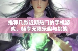推荐几款近期热门的手机游戏，畅享无限乐趣与挑战