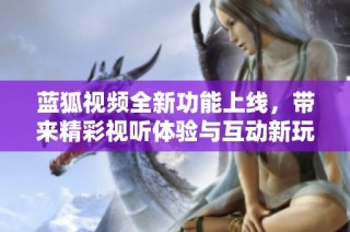 蓝狐视频全新功能上线，带来精彩视听体验与互动新玩法