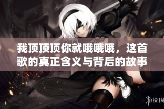 我顶顶顶你就哦哦哦，这首歌的真正含义与背后的故事解析