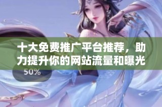 十大免费推广平台推荐，助力提升你的网站流量和曝光度