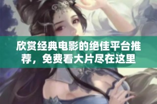 欣赏经典电影的绝佳平台推荐，免费看大片尽在这里