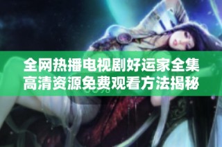 全网热播电视剧好运家全集高清资源免费观看方法揭秘