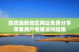 四虎最新地区网址免费分享苹果用户专属访问指南