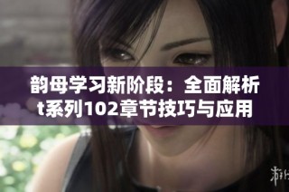 韵母学习新阶段：全面解析t系列102章节技巧与应用