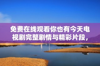 免费在线观看你也有今天电视剧完整剧情与精彩片段，快来追剧吧