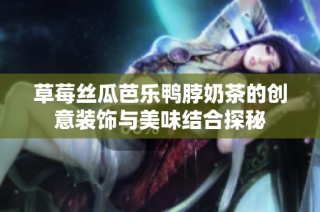 草莓丝瓜芭乐鸭脖奶茶的创意装饰与美味结合探秘