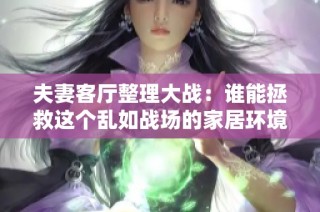 夫妻客厅整理大战：谁能拯救这个乱如战场的家居环境